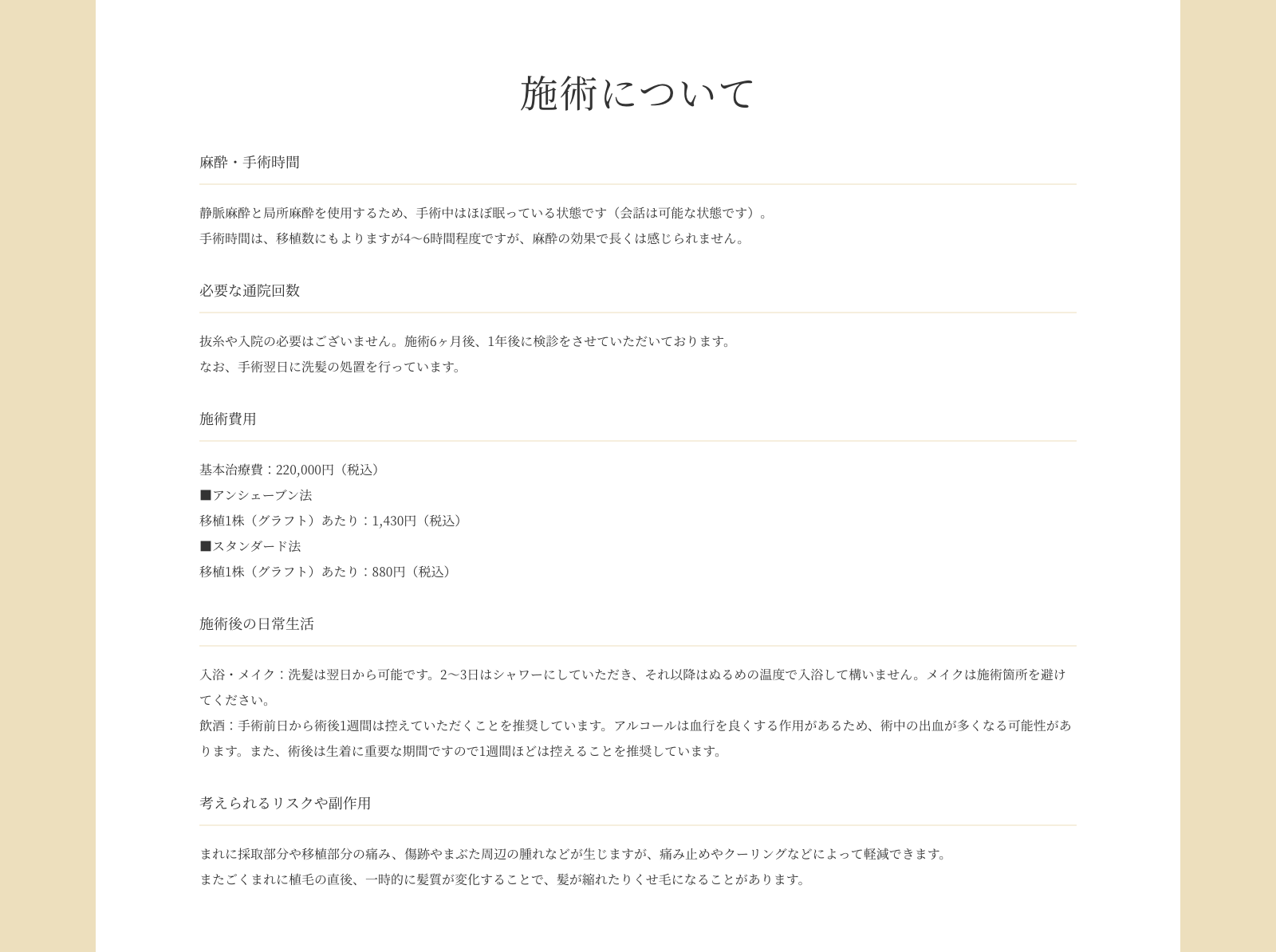 施術について 麻酔・手術時間 静脈麻酔と局所麻酔を使用するため、手術中はほぼ眠っている状態です（会話は可能な状態です）。手術時間は、移植数にもよりますが4～6時間程度ですが、麻酔の効果で長くは感じられません。 必要な通院回数 抜糸や入院の必要はございません。施術6ヶ月後、1年後に検診をさせていただいております。なお、手術翌日に洗髪の処置を行っています。